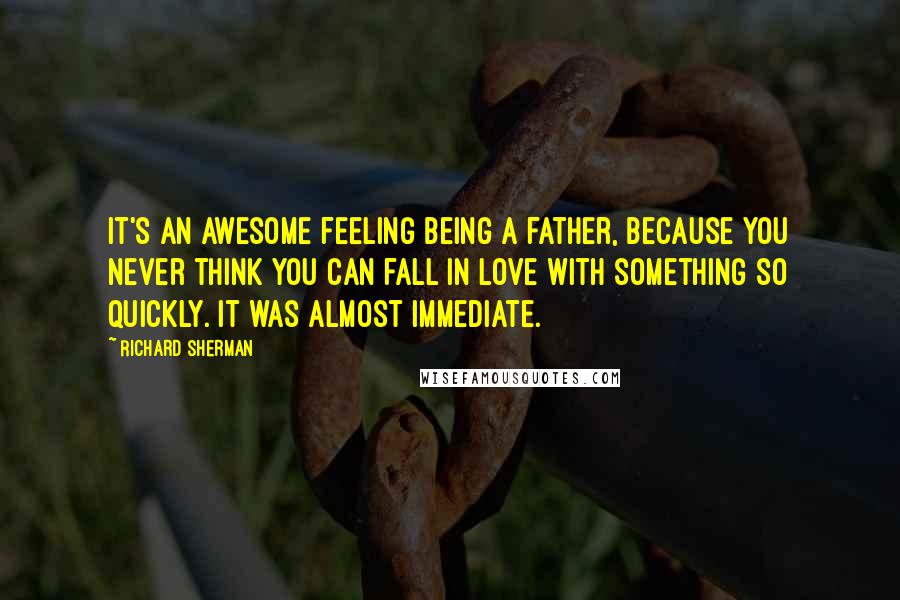 Richard Sherman Quotes: It's an awesome feeling being a father, because you never think you can fall in love with something so quickly. It was almost immediate.