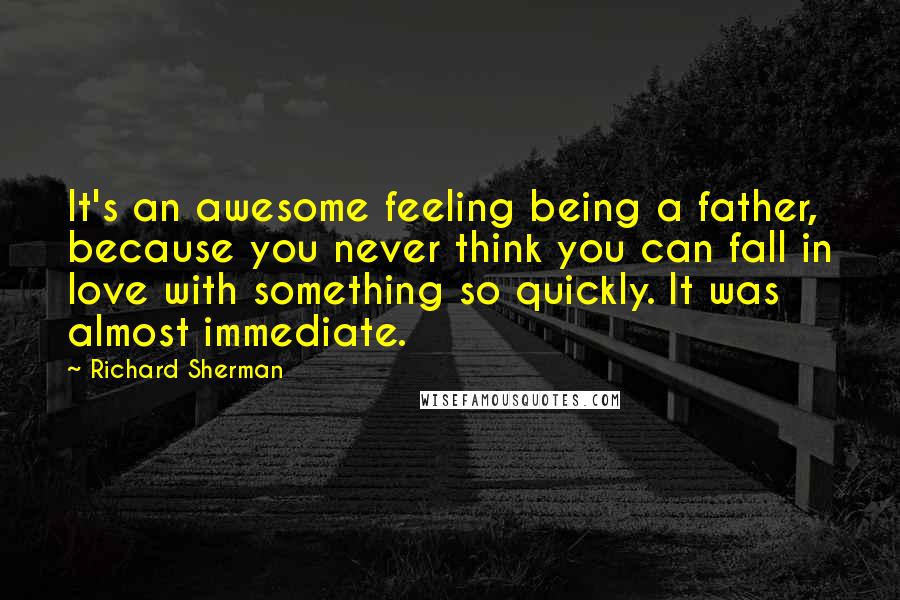 Richard Sherman Quotes: It's an awesome feeling being a father, because you never think you can fall in love with something so quickly. It was almost immediate.
