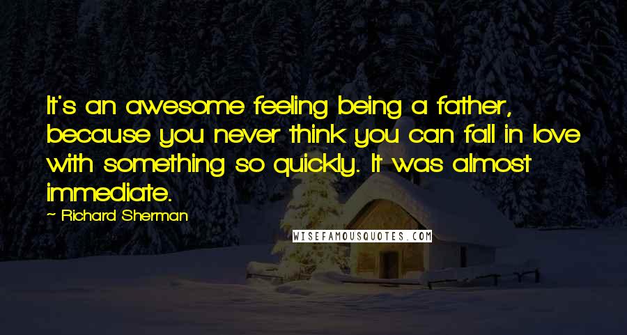 Richard Sherman Quotes: It's an awesome feeling being a father, because you never think you can fall in love with something so quickly. It was almost immediate.