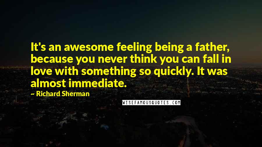 Richard Sherman Quotes: It's an awesome feeling being a father, because you never think you can fall in love with something so quickly. It was almost immediate.