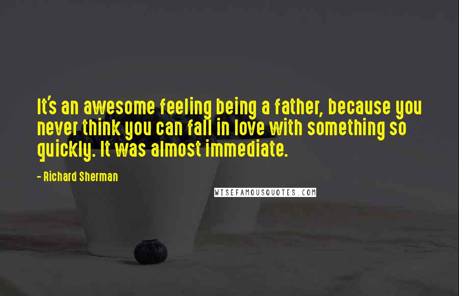 Richard Sherman Quotes: It's an awesome feeling being a father, because you never think you can fall in love with something so quickly. It was almost immediate.