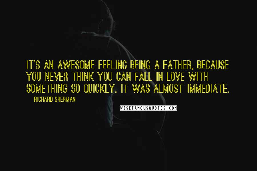 Richard Sherman Quotes: It's an awesome feeling being a father, because you never think you can fall in love with something so quickly. It was almost immediate.