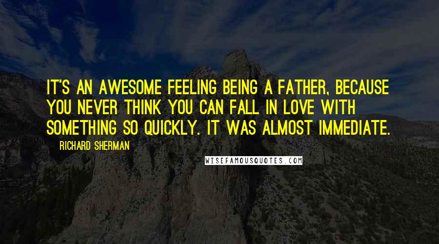 Richard Sherman Quotes: It's an awesome feeling being a father, because you never think you can fall in love with something so quickly. It was almost immediate.