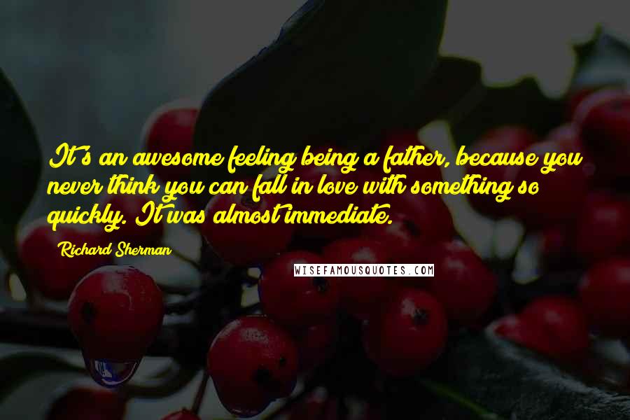 Richard Sherman Quotes: It's an awesome feeling being a father, because you never think you can fall in love with something so quickly. It was almost immediate.