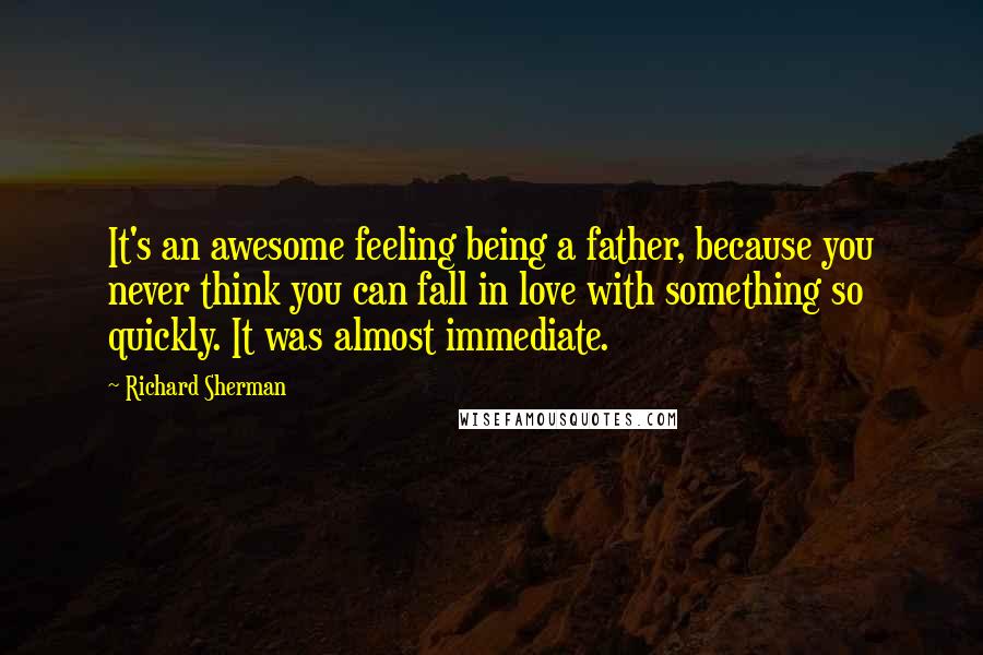 Richard Sherman Quotes: It's an awesome feeling being a father, because you never think you can fall in love with something so quickly. It was almost immediate.