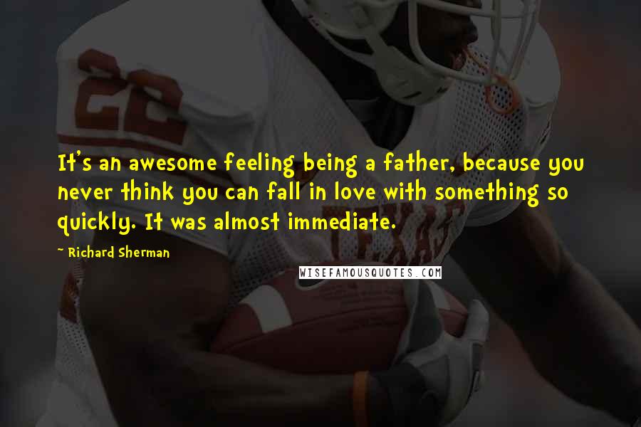 Richard Sherman Quotes: It's an awesome feeling being a father, because you never think you can fall in love with something so quickly. It was almost immediate.