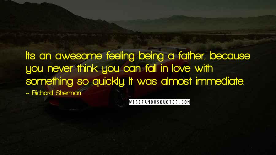 Richard Sherman Quotes: It's an awesome feeling being a father, because you never think you can fall in love with something so quickly. It was almost immediate.