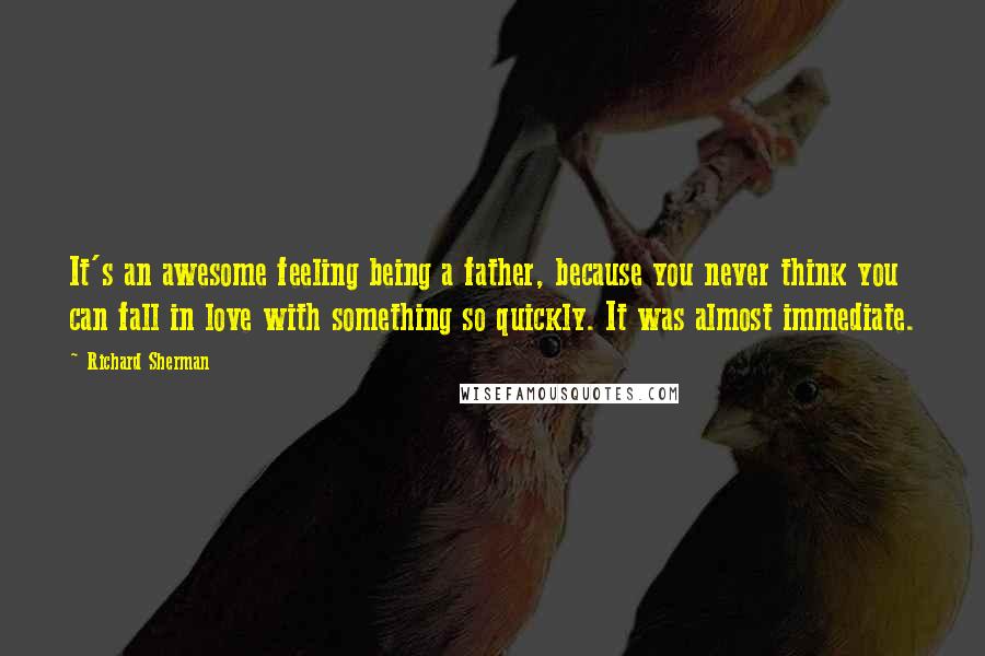 Richard Sherman Quotes: It's an awesome feeling being a father, because you never think you can fall in love with something so quickly. It was almost immediate.