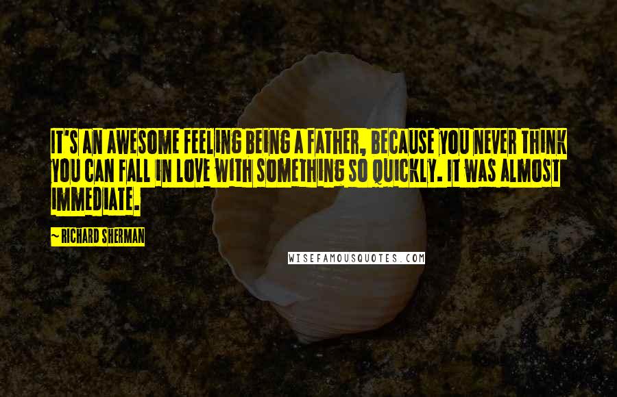 Richard Sherman Quotes: It's an awesome feeling being a father, because you never think you can fall in love with something so quickly. It was almost immediate.