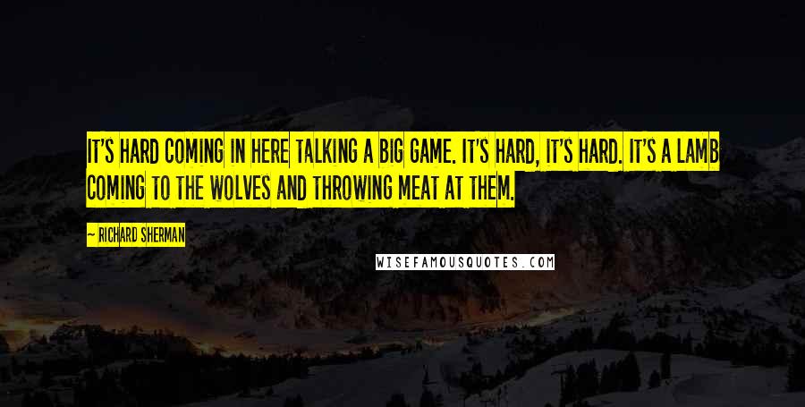 Richard Sherman Quotes: It's hard coming in here talking a big game. It's hard, it's hard. It's a lamb coming to the wolves and throwing meat at them.