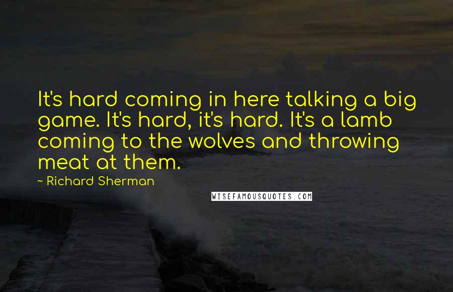 Richard Sherman Quotes: It's hard coming in here talking a big game. It's hard, it's hard. It's a lamb coming to the wolves and throwing meat at them.