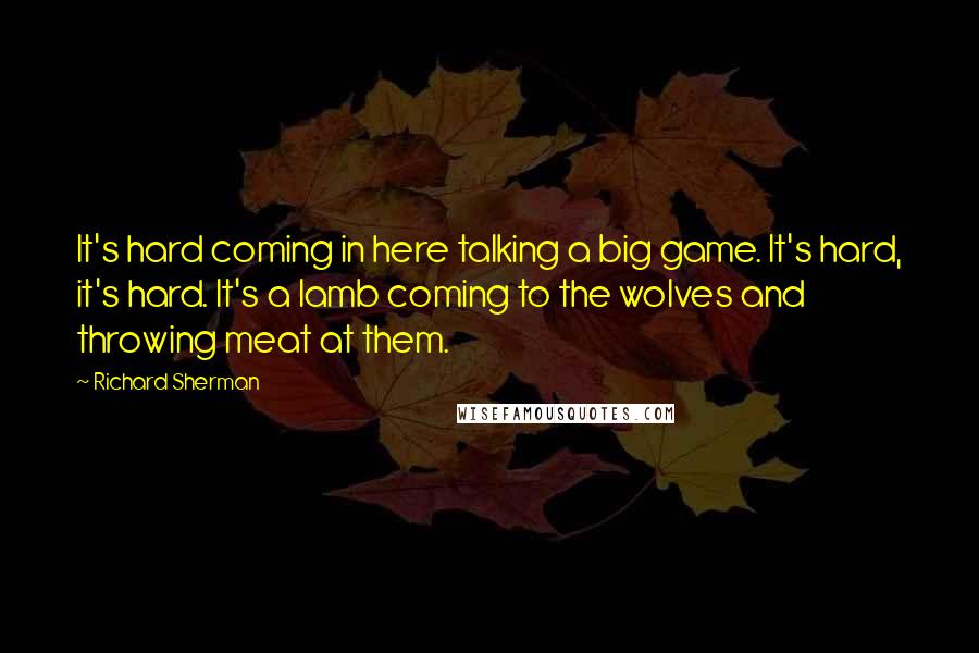 Richard Sherman Quotes: It's hard coming in here talking a big game. It's hard, it's hard. It's a lamb coming to the wolves and throwing meat at them.