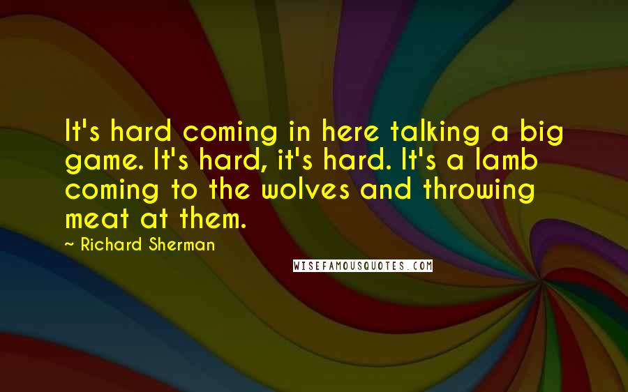 Richard Sherman Quotes: It's hard coming in here talking a big game. It's hard, it's hard. It's a lamb coming to the wolves and throwing meat at them.