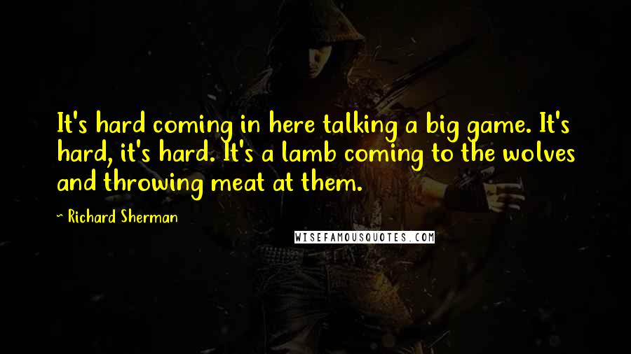 Richard Sherman Quotes: It's hard coming in here talking a big game. It's hard, it's hard. It's a lamb coming to the wolves and throwing meat at them.