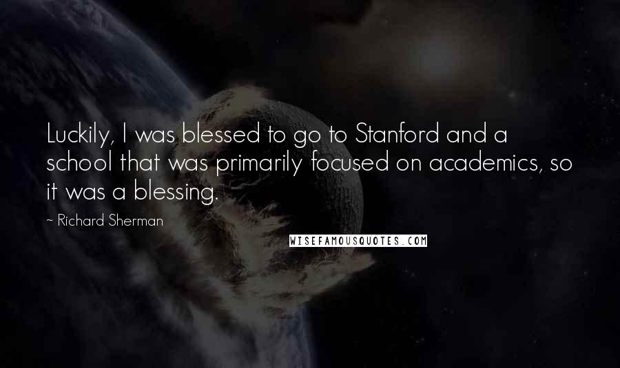 Richard Sherman Quotes: Luckily, I was blessed to go to Stanford and a school that was primarily focused on academics, so it was a blessing.