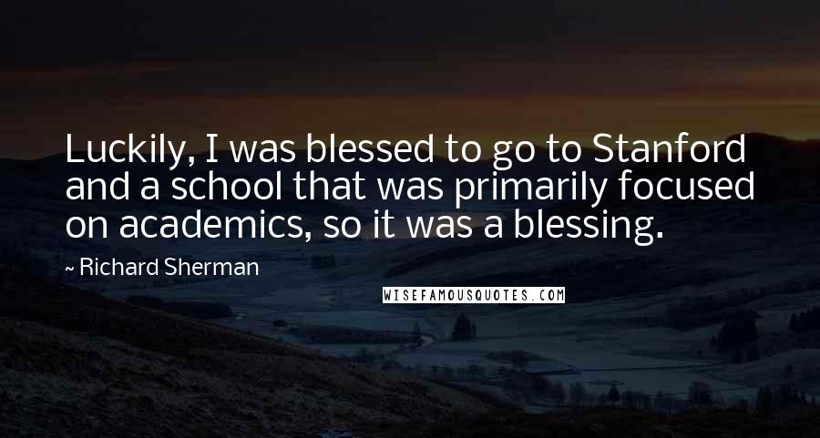 Richard Sherman Quotes: Luckily, I was blessed to go to Stanford and a school that was primarily focused on academics, so it was a blessing.
