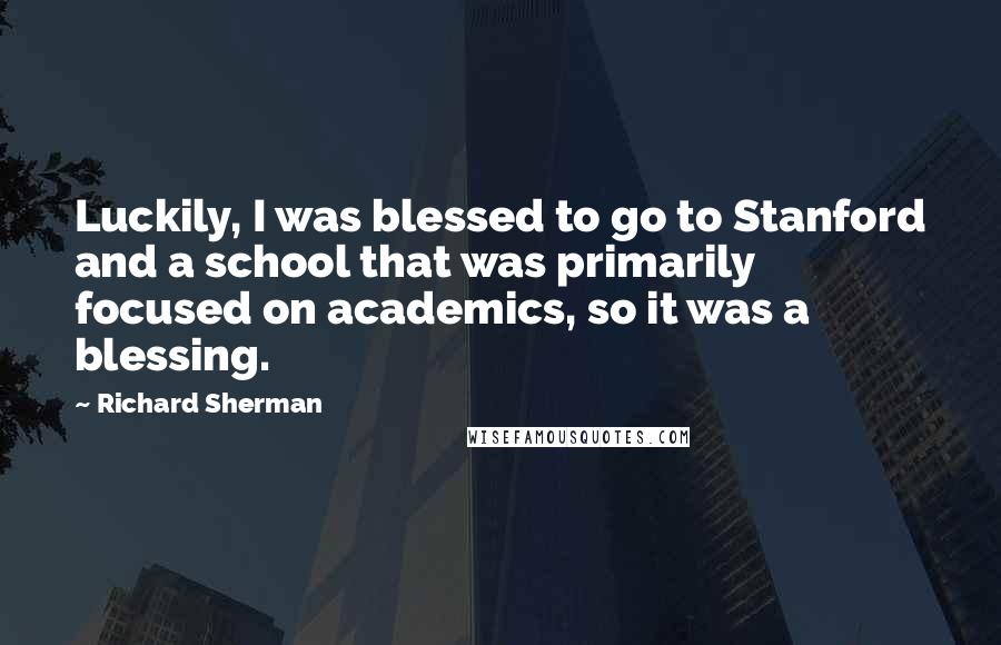 Richard Sherman Quotes: Luckily, I was blessed to go to Stanford and a school that was primarily focused on academics, so it was a blessing.