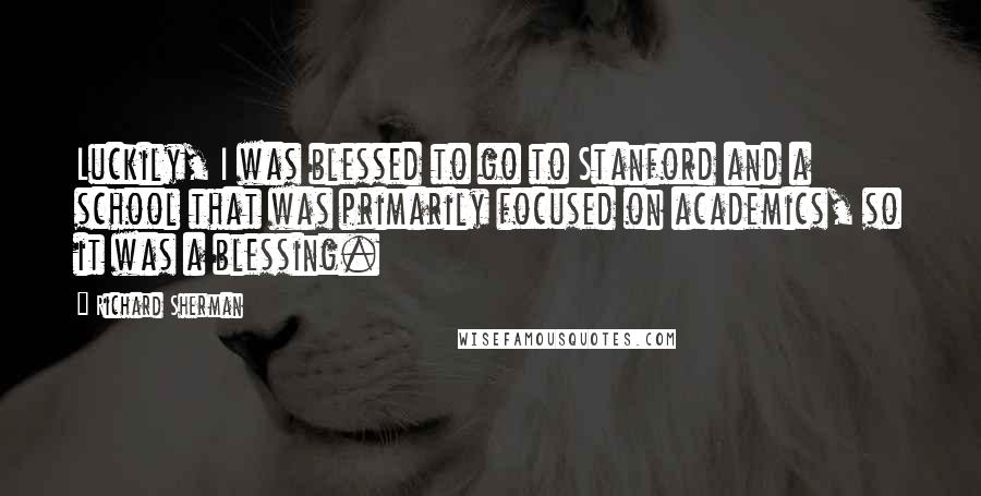 Richard Sherman Quotes: Luckily, I was blessed to go to Stanford and a school that was primarily focused on academics, so it was a blessing.