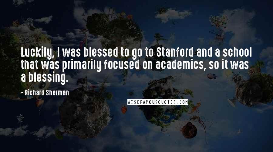 Richard Sherman Quotes: Luckily, I was blessed to go to Stanford and a school that was primarily focused on academics, so it was a blessing.