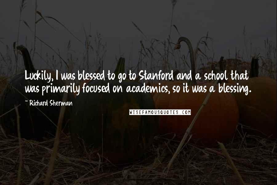 Richard Sherman Quotes: Luckily, I was blessed to go to Stanford and a school that was primarily focused on academics, so it was a blessing.