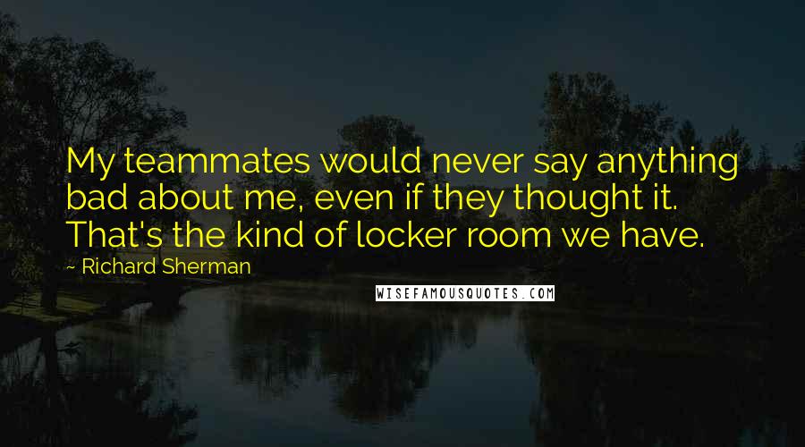 Richard Sherman Quotes: My teammates would never say anything bad about me, even if they thought it. That's the kind of locker room we have.