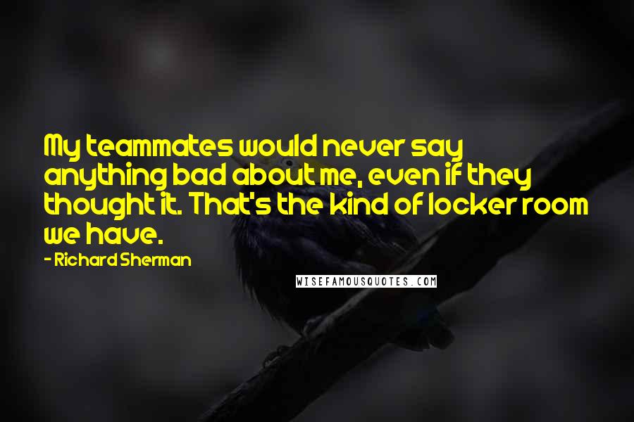 Richard Sherman Quotes: My teammates would never say anything bad about me, even if they thought it. That's the kind of locker room we have.