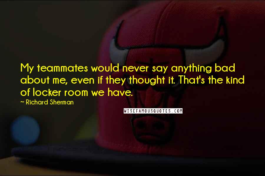 Richard Sherman Quotes: My teammates would never say anything bad about me, even if they thought it. That's the kind of locker room we have.