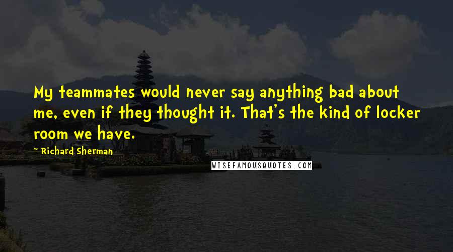 Richard Sherman Quotes: My teammates would never say anything bad about me, even if they thought it. That's the kind of locker room we have.