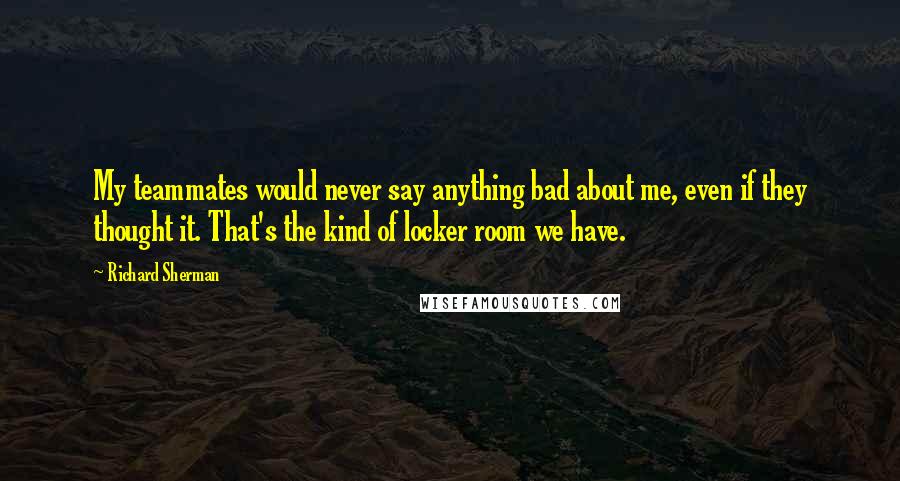 Richard Sherman Quotes: My teammates would never say anything bad about me, even if they thought it. That's the kind of locker room we have.