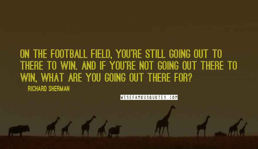 Richard Sherman Quotes: On the football field, you're still going out to there to win. And if you're not going out there to win, what are you going out there for?