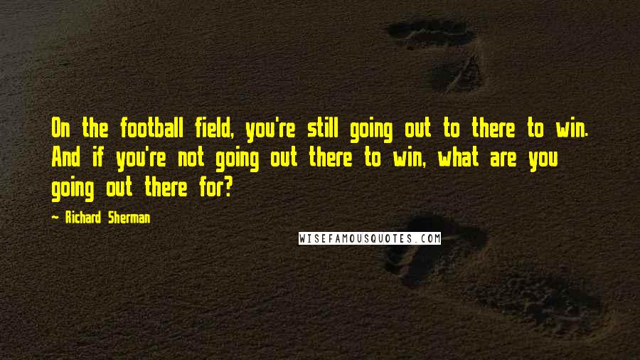 Richard Sherman Quotes: On the football field, you're still going out to there to win. And if you're not going out there to win, what are you going out there for?