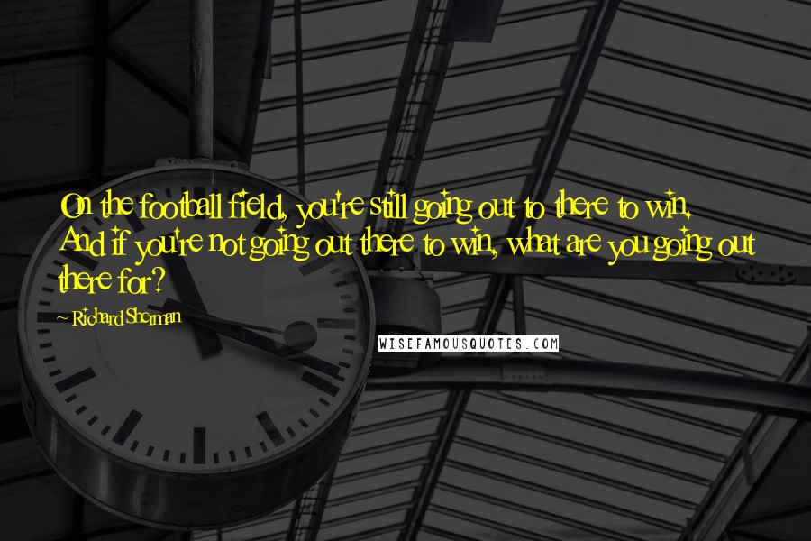 Richard Sherman Quotes: On the football field, you're still going out to there to win. And if you're not going out there to win, what are you going out there for?