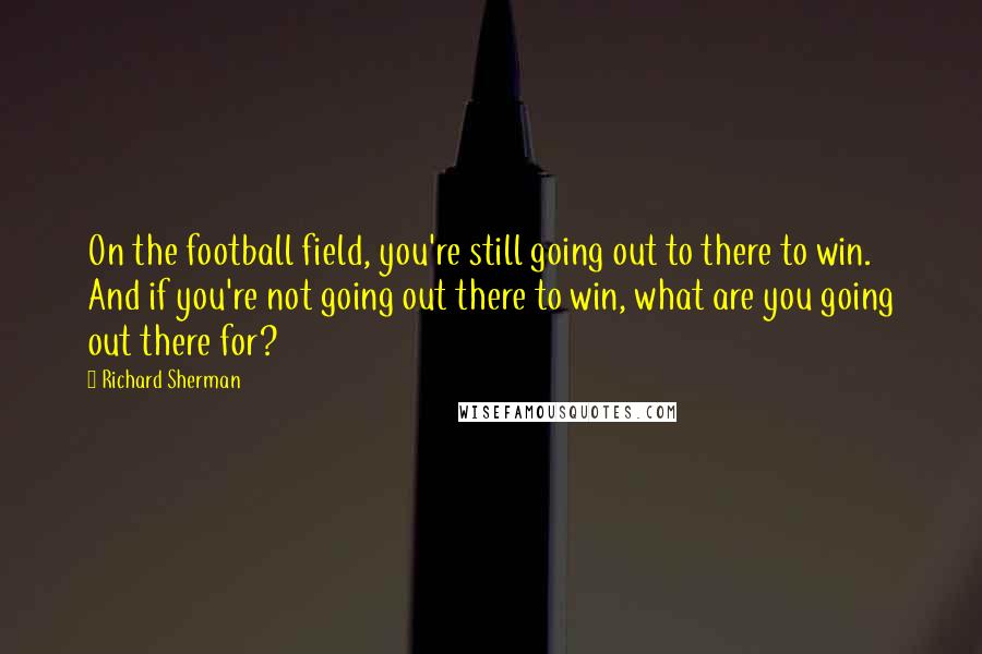 Richard Sherman Quotes: On the football field, you're still going out to there to win. And if you're not going out there to win, what are you going out there for?