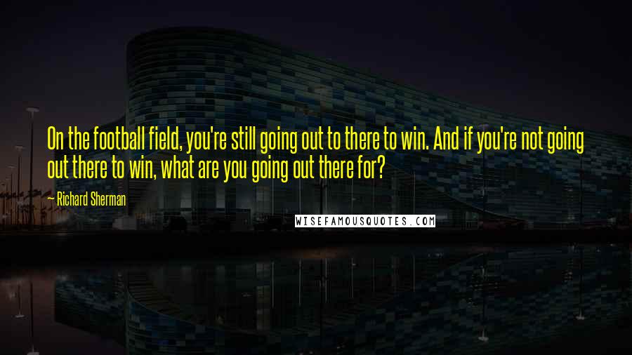 Richard Sherman Quotes: On the football field, you're still going out to there to win. And if you're not going out there to win, what are you going out there for?