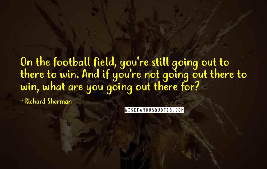 Richard Sherman Quotes: On the football field, you're still going out to there to win. And if you're not going out there to win, what are you going out there for?