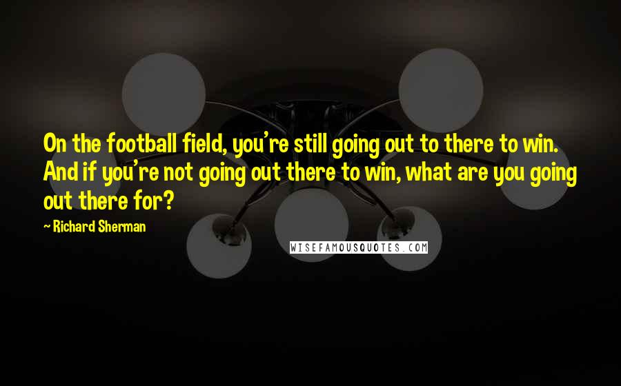 Richard Sherman Quotes: On the football field, you're still going out to there to win. And if you're not going out there to win, what are you going out there for?