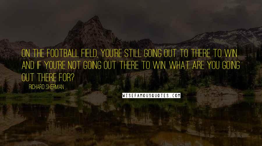 Richard Sherman Quotes: On the football field, you're still going out to there to win. And if you're not going out there to win, what are you going out there for?