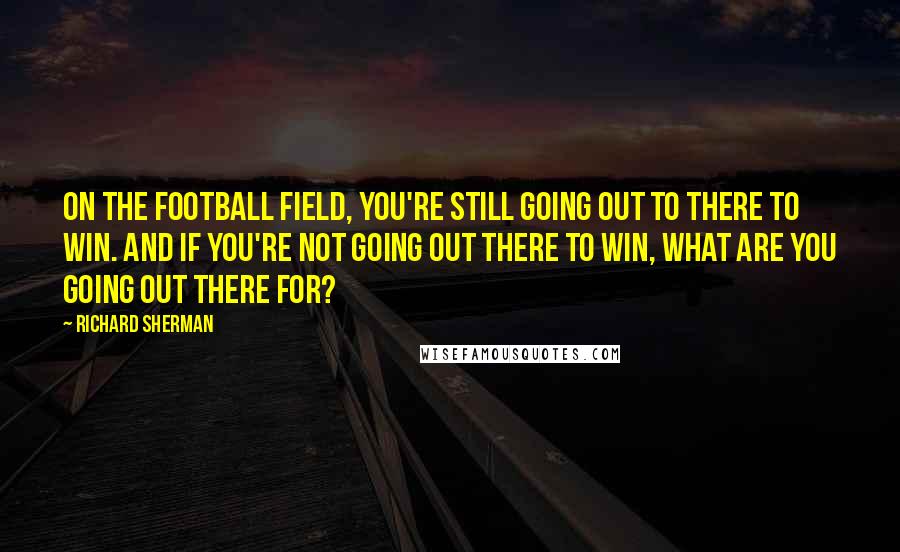 Richard Sherman Quotes: On the football field, you're still going out to there to win. And if you're not going out there to win, what are you going out there for?