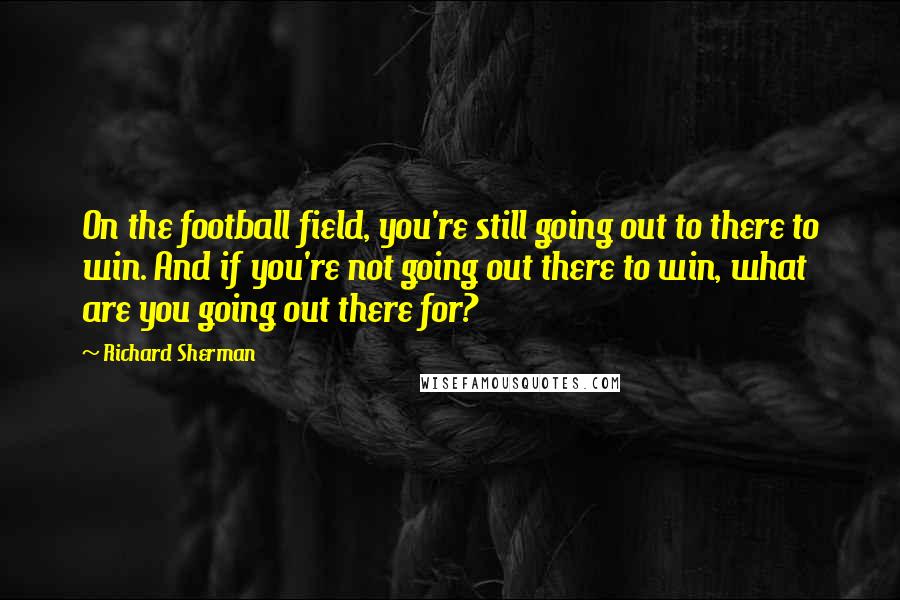 Richard Sherman Quotes: On the football field, you're still going out to there to win. And if you're not going out there to win, what are you going out there for?