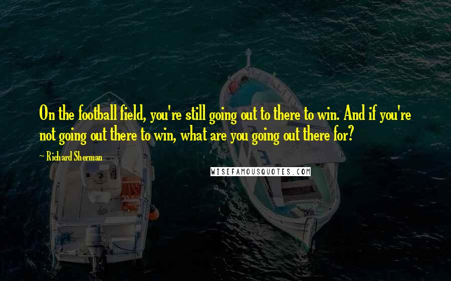 Richard Sherman Quotes: On the football field, you're still going out to there to win. And if you're not going out there to win, what are you going out there for?