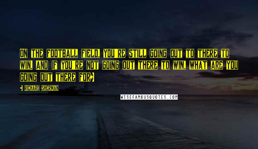 Richard Sherman Quotes: On the football field, you're still going out to there to win. And if you're not going out there to win, what are you going out there for?