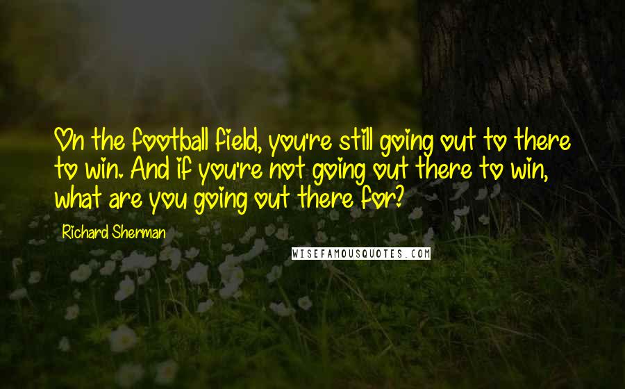 Richard Sherman Quotes: On the football field, you're still going out to there to win. And if you're not going out there to win, what are you going out there for?