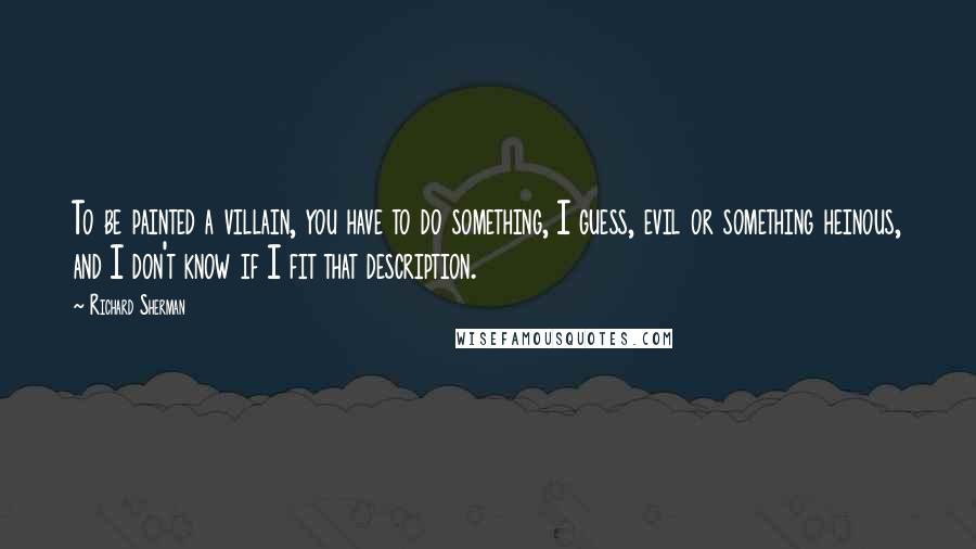 Richard Sherman Quotes: To be painted a villain, you have to do something, I guess, evil or something heinous, and I don't know if I fit that description.