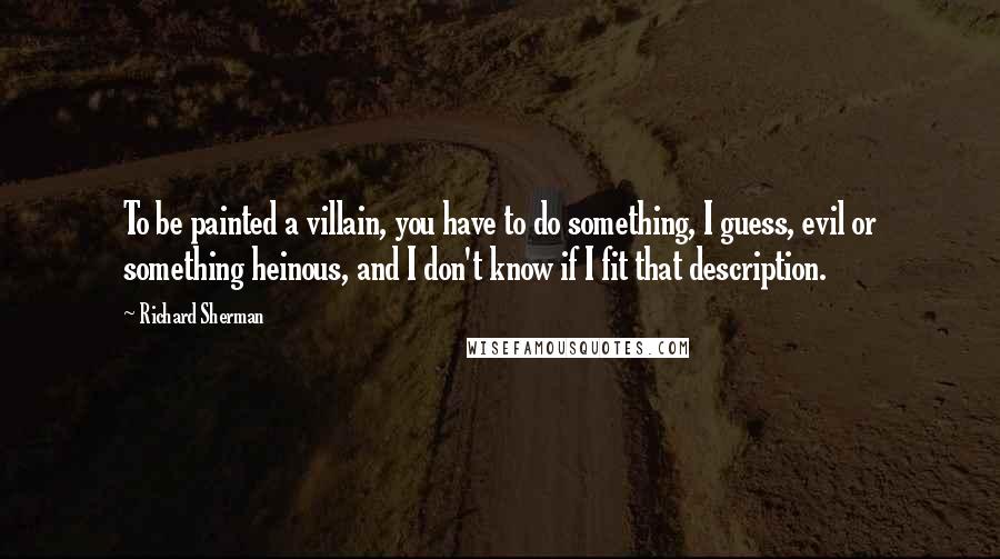 Richard Sherman Quotes: To be painted a villain, you have to do something, I guess, evil or something heinous, and I don't know if I fit that description.