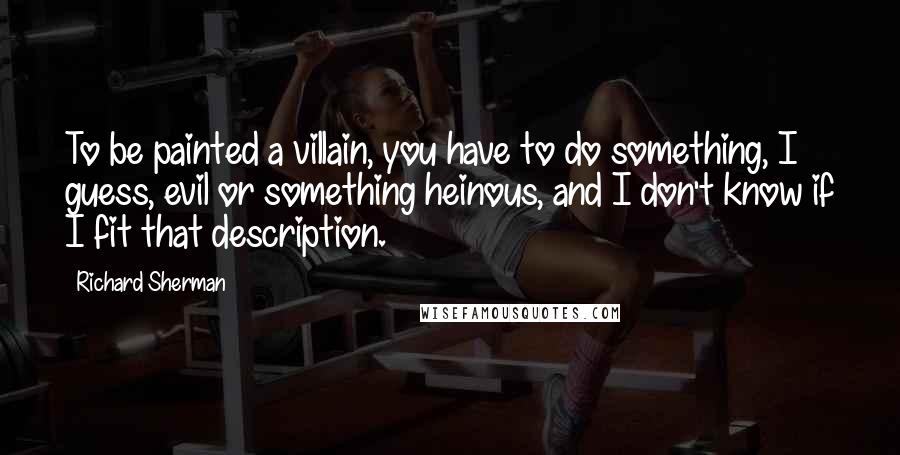 Richard Sherman Quotes: To be painted a villain, you have to do something, I guess, evil or something heinous, and I don't know if I fit that description.