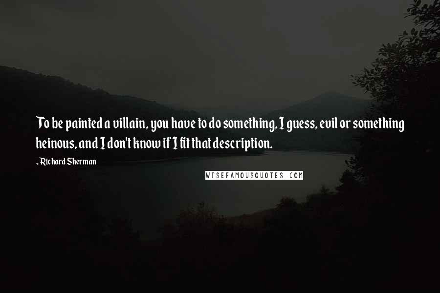 Richard Sherman Quotes: To be painted a villain, you have to do something, I guess, evil or something heinous, and I don't know if I fit that description.