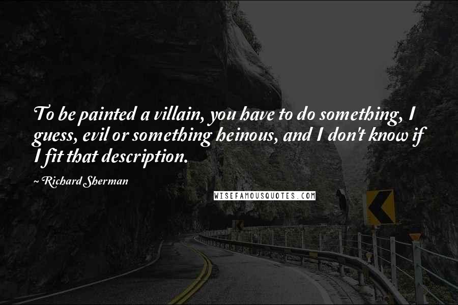 Richard Sherman Quotes: To be painted a villain, you have to do something, I guess, evil or something heinous, and I don't know if I fit that description.