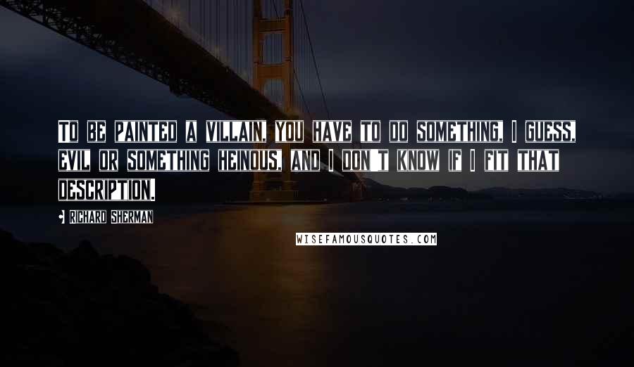 Richard Sherman Quotes: To be painted a villain, you have to do something, I guess, evil or something heinous, and I don't know if I fit that description.