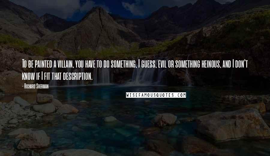 Richard Sherman Quotes: To be painted a villain, you have to do something, I guess, evil or something heinous, and I don't know if I fit that description.