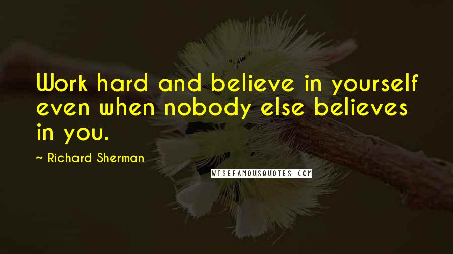 Richard Sherman Quotes: Work hard and believe in yourself even when nobody else believes in you.